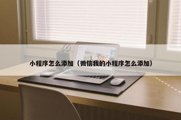 小程序怎么添加（微信我的小程序怎么添加）