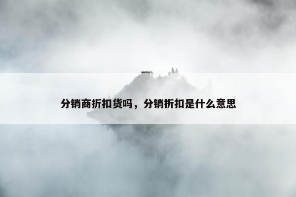 分销商折扣货吗，分销折扣是什么意思