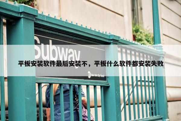 平板安装软件最后安装不，平板什么软件都安装失败
