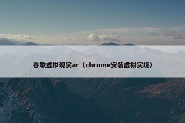 谷歌虚拟现实ar（chrome安装虚拟实境）