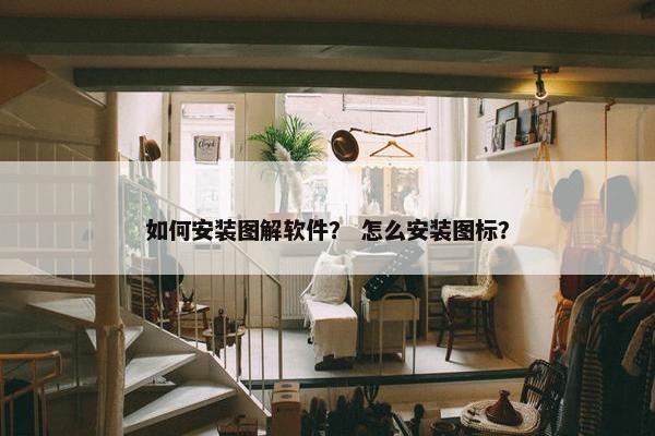 如何安装图解软件？ 怎么安装图标？