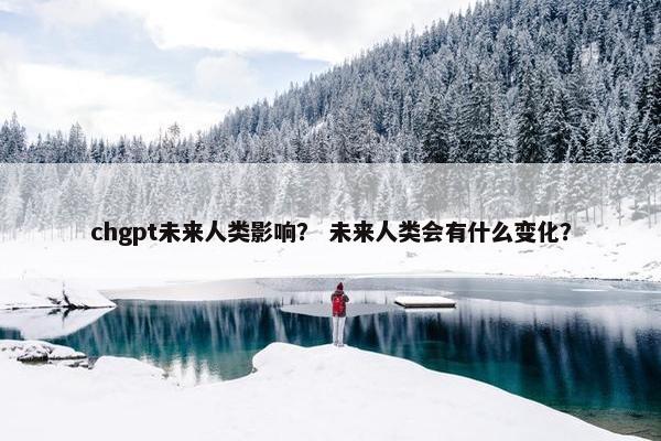 chgpt未来人类影响？ 未来人类会有什么变化？