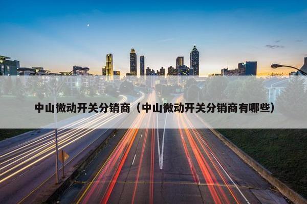 中山微动开关分销商（中山微动开关分销商有哪些）