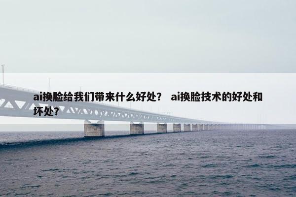 ai换脸给我们带来什么好处？ ai换脸技术的好处和坏处？