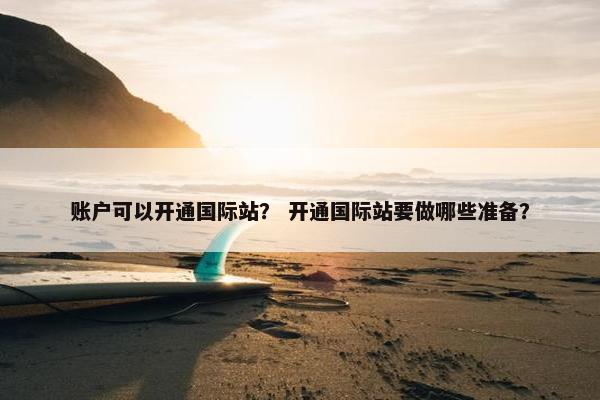 账户可以开通国际站？ 开通国际站要做哪些准备？
