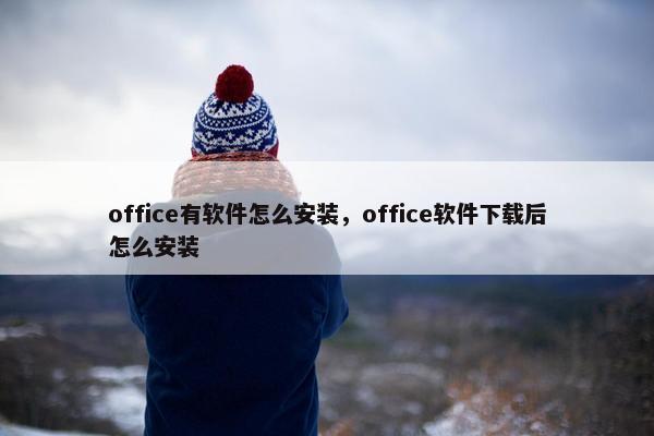 office有软件怎么安装，office软件下载后怎么安装