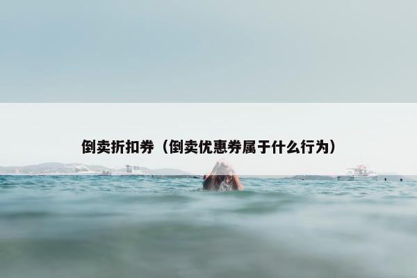 倒卖折扣券（倒卖优惠券属于什么行为）