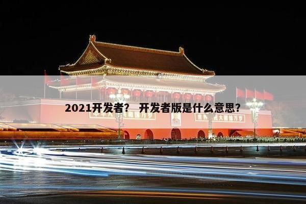 2021开发者？ 开发者版是什么意思？