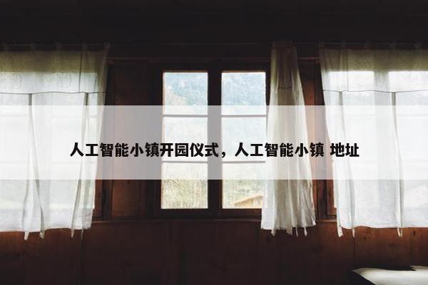 人工智能小镇开园仪式，人工智能小镇 地址