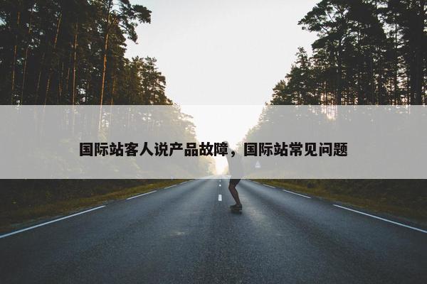 国际站客人说产品故障，国际站常见问题