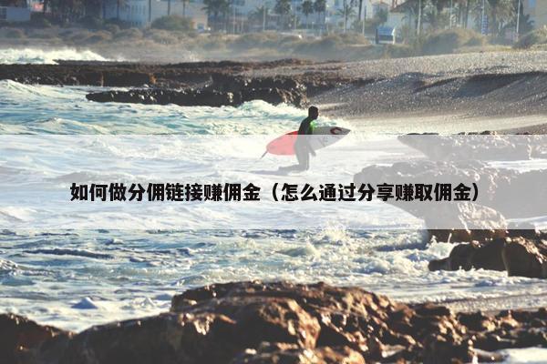 如何做分佣链接赚佣金（怎么通过分享赚取佣金）
