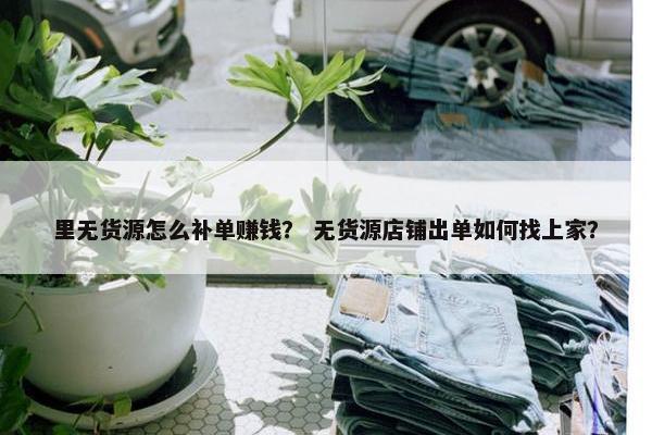 里无货源怎么补单赚钱？ 无货源店铺出单如何找上家？