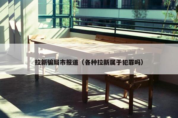 拉新骗局市报道（各种拉新属于犯罪吗）