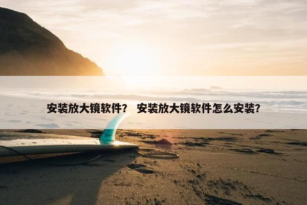 安装放大镜软件？ 安装放大镜软件怎么安装？