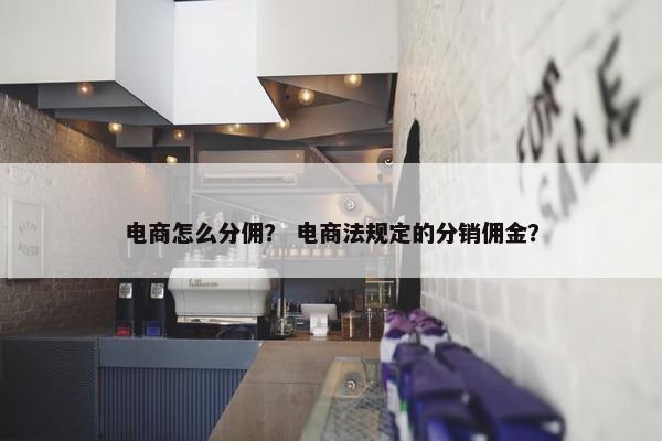 电商怎么分佣？ 电商法规定的分销佣金？