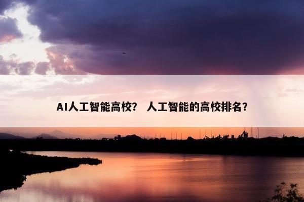 AI人工智能高校？ 人工智能的高校排名？