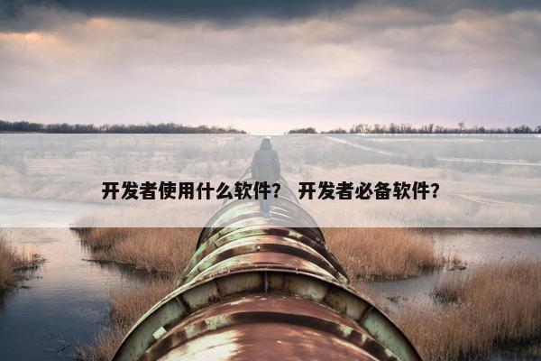 开发者使用什么软件？ 开发者必备软件？