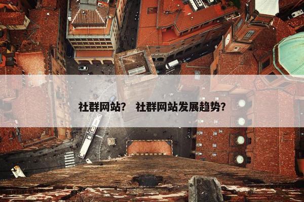 社群网站？ 社群网站发展趋势？