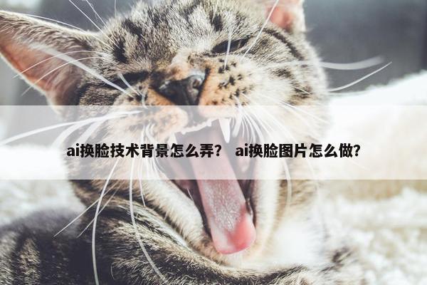 ai换脸技术背景怎么弄？ ai换脸图片怎么做？