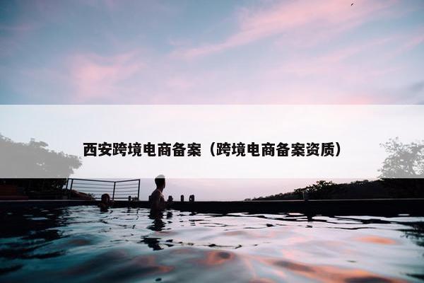 西安跨境电商备案（跨境电商备案资质）