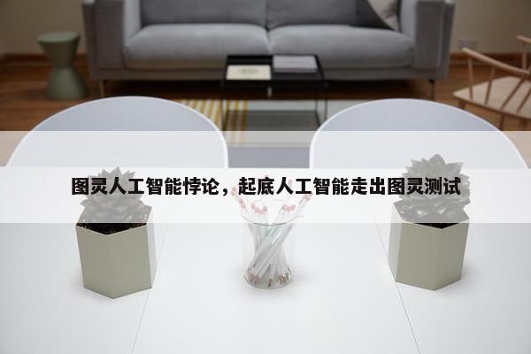 图灵人工智能悖论，起底人工智能走出图灵测试