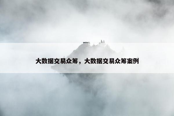 大数据交易众筹，大数据交易众筹案例