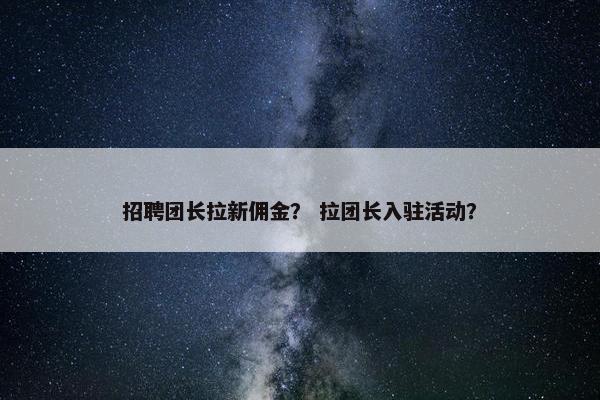 招聘团长拉新佣金？ 拉团长入驻活动？