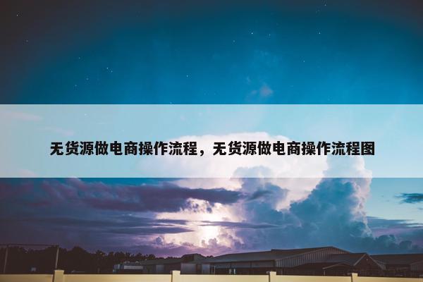无货源做电商操作流程，无货源做电商操作流程图
