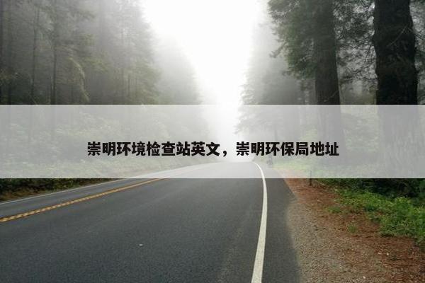 崇明环境检查站英文，崇明环保局地址