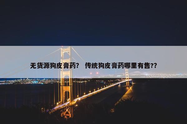 无货源狗皮膏药？ 传统狗皮膏药哪里有售?？