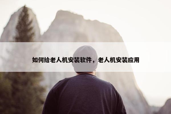 如何给老人机安装软件，老人机安装应用