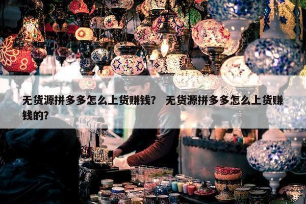无货源拼多多怎么上货赚钱？ 无货源拼多多怎么上货赚钱的？