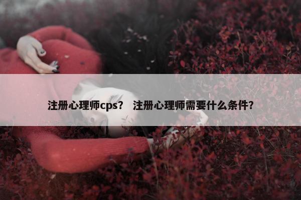 注册心理师cps？ 注册心理师需要什么条件？