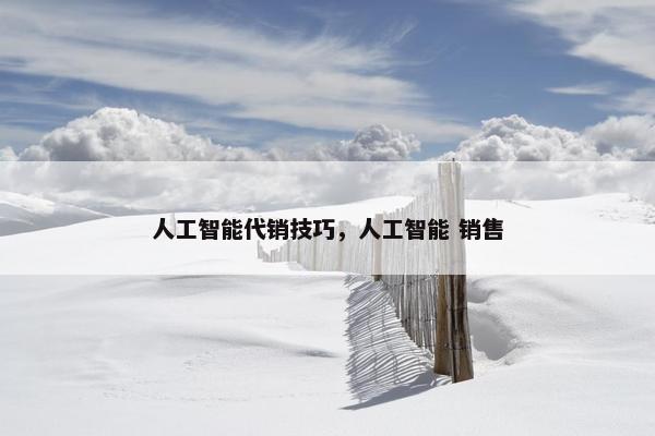 人工智能代销技巧，人工智能 销售