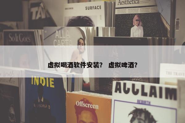 虚拟喝酒软件安装？ 虚拟啤酒？