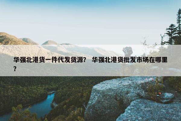 华强北港货一件代发货源？ 华强北港货批发市场在哪里？