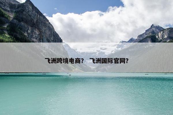 飞洲跨境电商？ 飞洲国际官网？