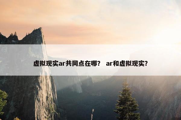 虚拟现实ar共同点在哪？ ar和虚拟现实？