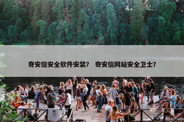 奇安信安全软件安装？ 奇安信网站安全卫士？