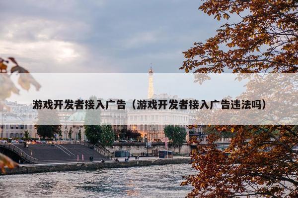 游戏开发者接入广告（游戏开发者接入广告违法吗）