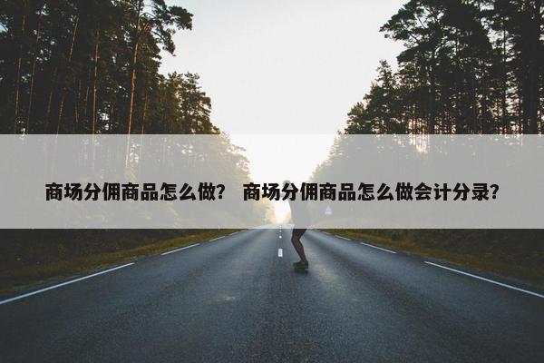 商场分佣商品怎么做？ 商场分佣商品怎么做会计分录？