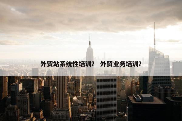 外贸站系统性培训？ 外贸业务培训？