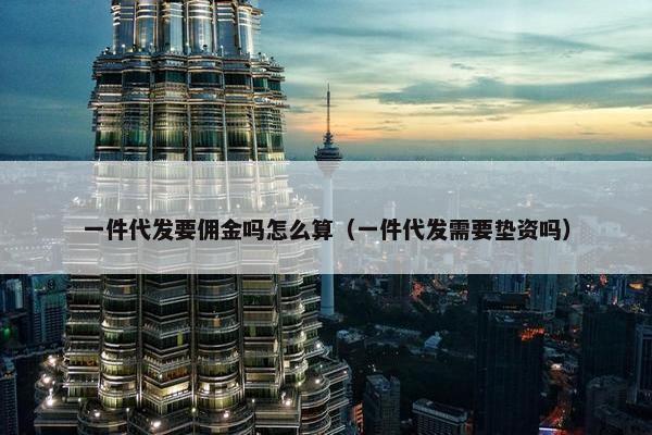 一件代发要佣金吗怎么算（一件代发需要垫资吗）
