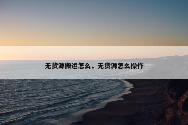 无货源搬运怎么，无货源怎么操作