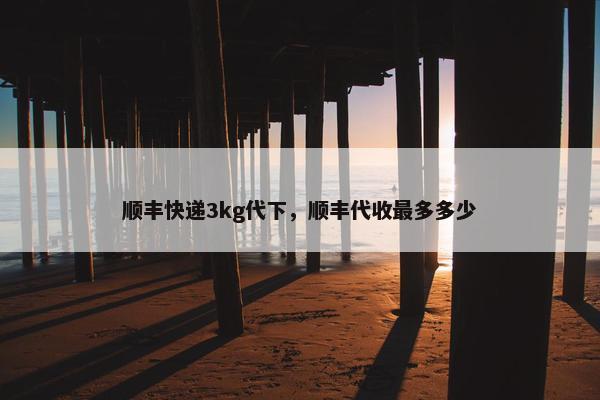 顺丰快递3kg代下，顺丰代收最多多少