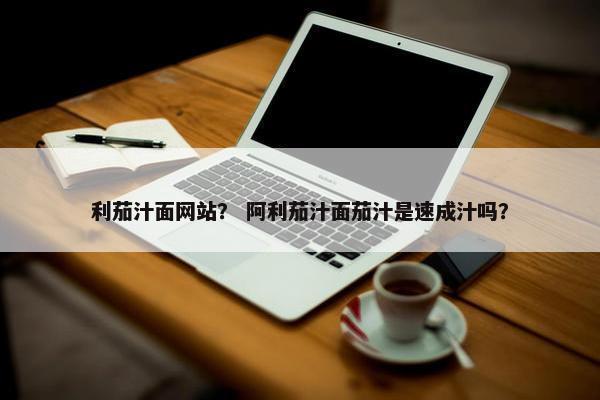 利茄汁面网站？ 阿利茄汁面茄汁是速成汁吗？