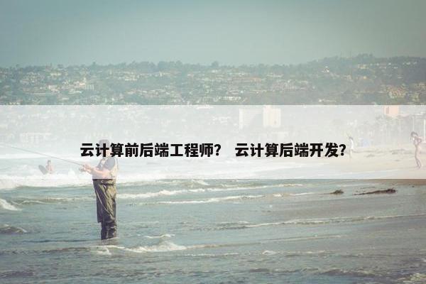云计算前后端工程师？ 云计算后端开发？