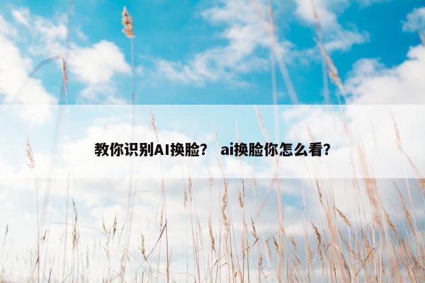 教你识别AI换脸？ ai换脸你怎么看？