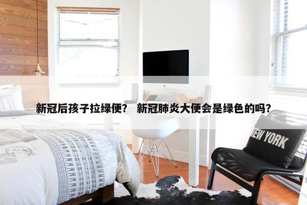 新冠后孩子拉绿便？ 新冠肺炎大便会是绿色的吗？