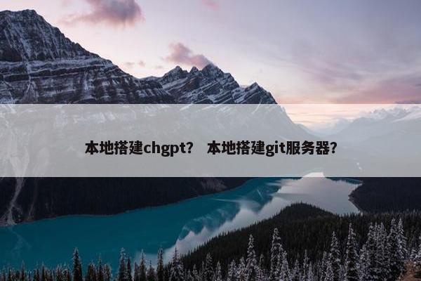 本地搭建chgpt？ 本地搭建git服务器？